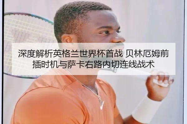 深度解析英格兰世界杯首战 贝林厄姆前插时机与萨卡右路内切连线战术