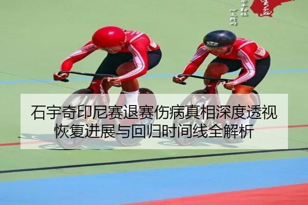 石宇奇印尼赛退赛伤病真相深度透视 恢复进展与回归时间线全解析