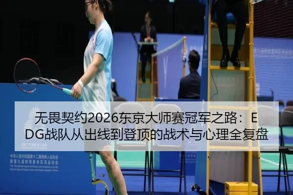 无畏契约2026东京大师赛冠军之路：EDG战队从出线到登顶的战术与心理全复盘